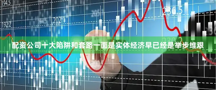 配资公司十大陷阱和套路一面是实体经济早已经是举步维艰
