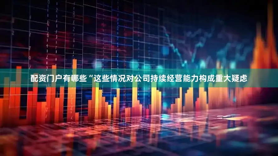 配资门户有哪些“这些情况对公司持续经营能力构成重大疑虑
