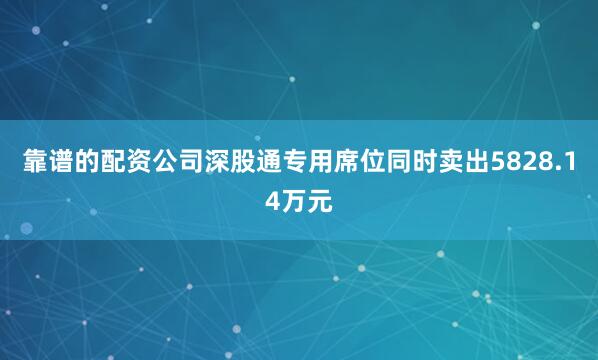 靠谱的配资公司深股通专用席位同时卖出5828.14万元