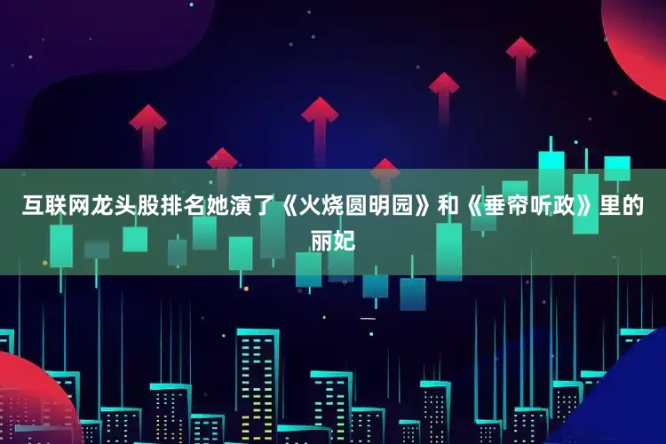 互联网龙头股排名她演了《火烧圆明园》和《垂帘听政》里的丽妃