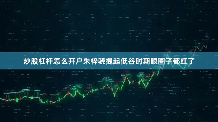 炒股杠杆怎么开户朱梓骁提起低谷时期眼圈子都红了