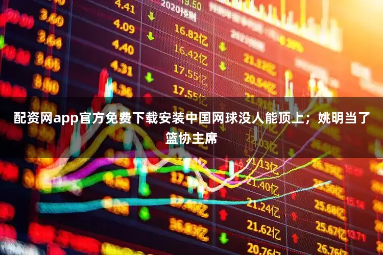 配资网app官方免费下载安装中国网球没人能顶上；姚明当了篮协主席