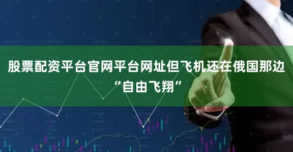 股票配资平台官网平台网址但飞机还在俄国那边“自由飞翔”