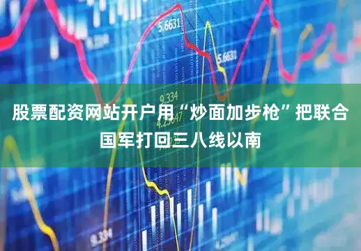 股票配资网站开户用“炒面加步枪”把联合国军打回三八线以南