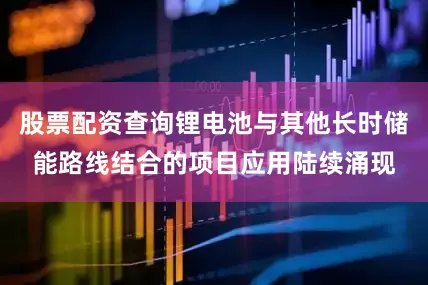 股票配资查询锂电池与其他长时储能路线结合的项目应用陆续涌现