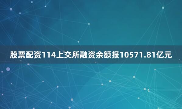 股票配资114上交所融资余额报10571.81亿元