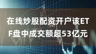 在线炒股配资开户该ETF盘中成交额超53亿元