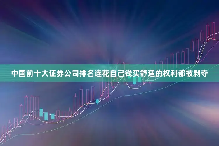 中国前十大证券公司排名连花自己钱买舒适的权利都被剥夺