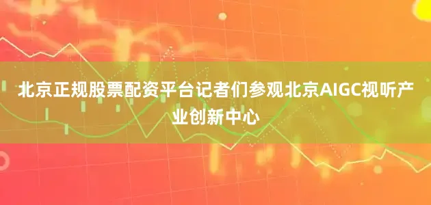 北京正规股票配资平台记者们参观北京AIGC视听产业创新中心