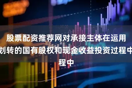 股票配资推荐网对承接主体在运用划转的国有股权和现金收益投资过程中