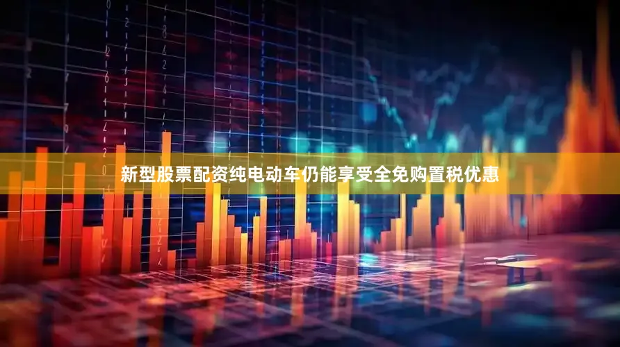 新型股票配资纯电动车仍能享受全免购置税优惠