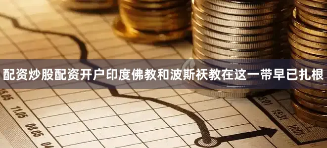 配资炒股配资开户印度佛教和波斯祆教在这一带早已扎根
