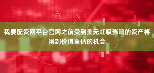 我要配资网平台官网之前受到美元虹吸影响的资产将得到价值重估的机会