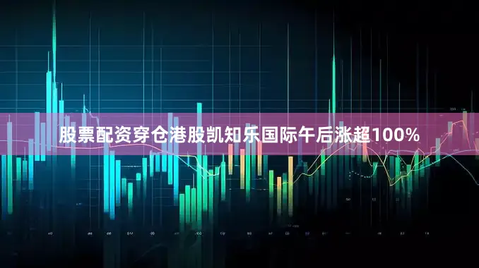 股票配资穿仓港股凯知乐国际午后涨超100%
