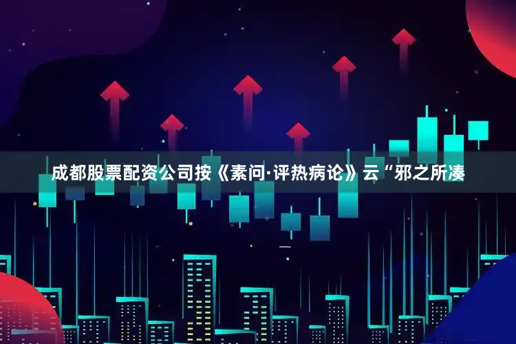 成都股票配资公司按《素问·评热病论》云“邪之所凑