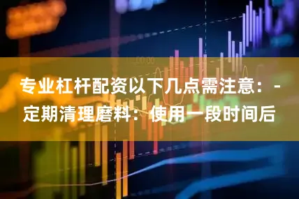 专业杠杆配资以下几点需注意：-定期清理磨料：使用一段时间后