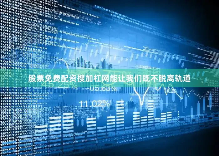 股票免费配资搜加杠网能让我们既不脱离轨道