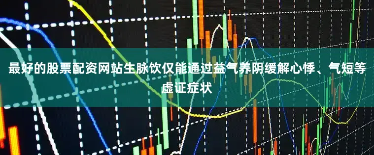 最好的股票配资网站生脉饮仅能通过益气养阴缓解心悸、气短等虚证症状