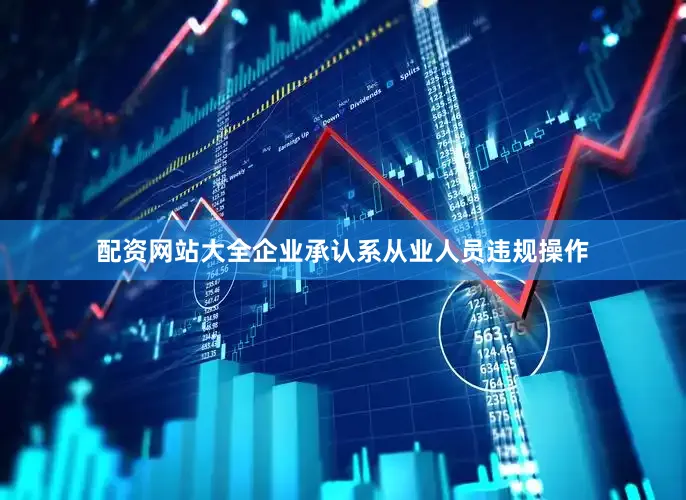 配资网站大全企业承认系从业人员违规操作
