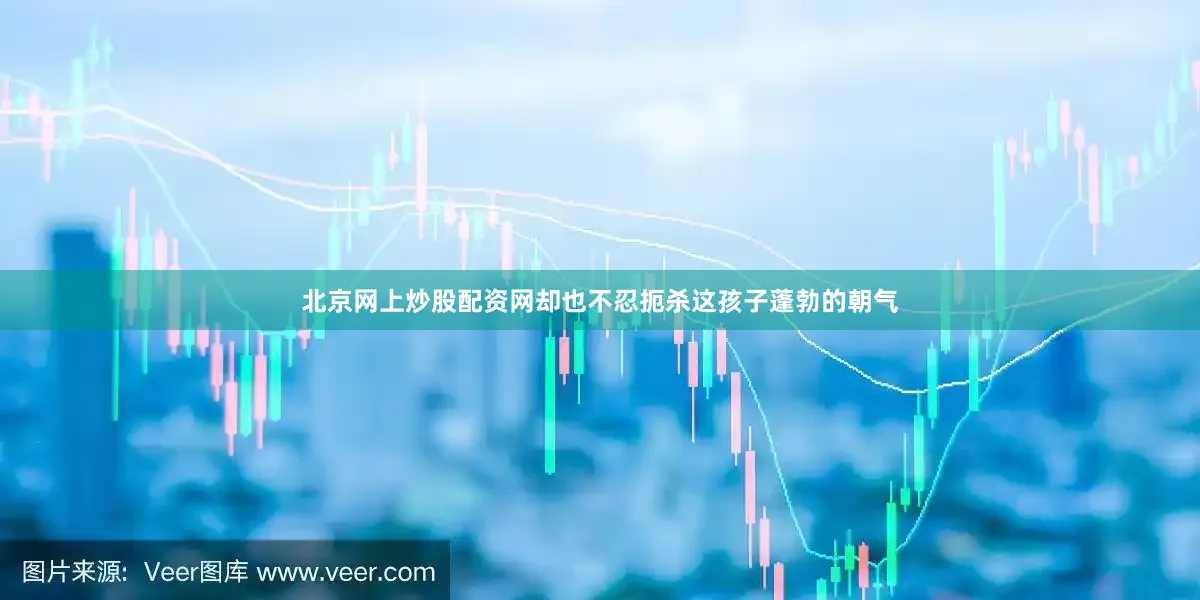 北京网上炒股配资网却也不忍扼杀这孩子蓬勃的朝气