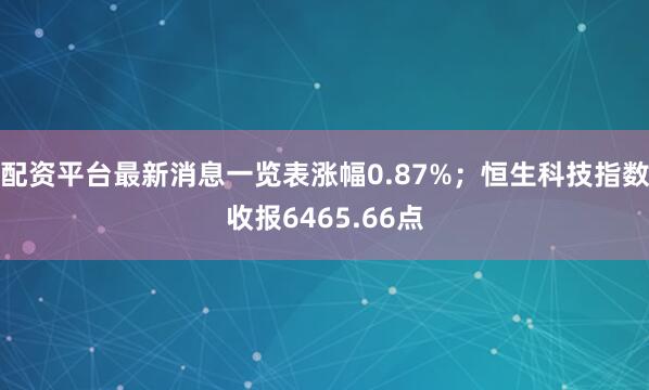 配资平台最新消息一览表涨幅0.87%；恒生科技指数收报6465.66点