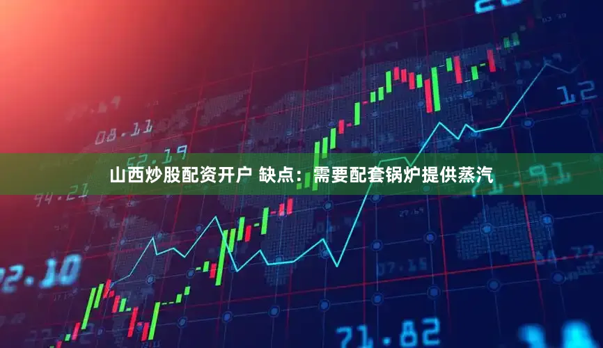 山西炒股配资开户 缺点：需要配套锅炉提供蒸汽