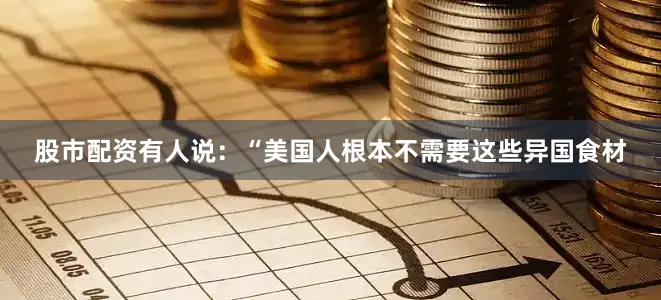 股市配资有人说：“美国人根本不需要这些异国食材